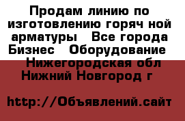 Продам линию по изготовлению горяч-ной арматуры - Все города Бизнес » Оборудование   . Нижегородская обл.,Нижний Новгород г.